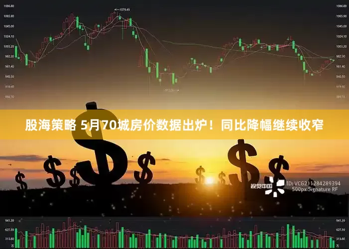 股海策略 5月70城房价数据出炉！同比降幅继续收窄