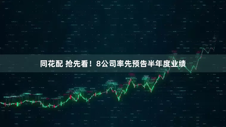 同花配 抢先看！8公司率先预告半年度业绩