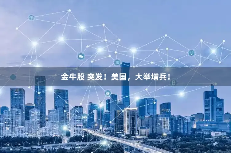 金牛股 突发！美国，大举增兵！