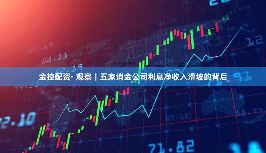 金控配资· 观察｜五家消金公司利息净收入滑坡的背后