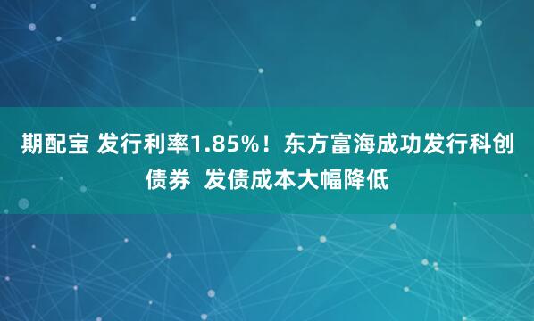 期配宝 发行利率1.85%！东方富海成功发行科创债券  发债成本大幅降低