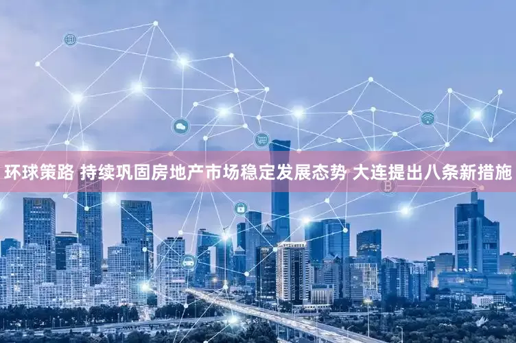 环球策路 持续巩固房地产市场稳定发展态势 大连提出八条新措施