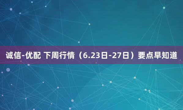 诚信-优配 下周行情（6.23日-27日）要点早知道