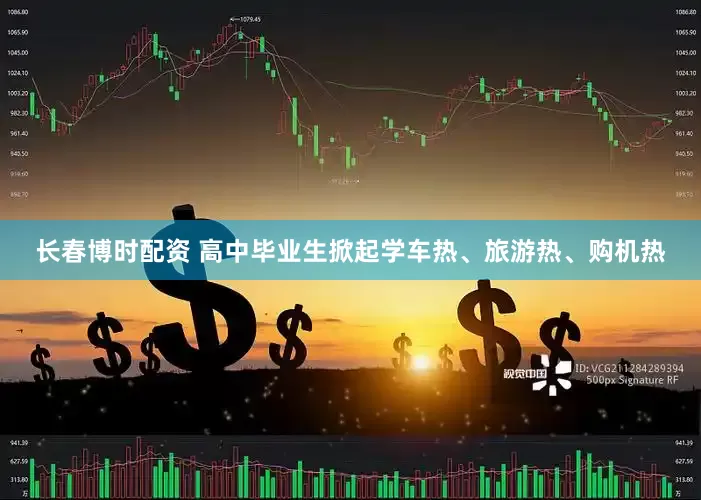 长春博时配资 高中毕业生掀起学车热、旅游热、购机热
