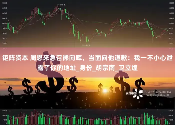 钜阵资本 周恩来急召熊向晖，当面向他道歉：我一不小心泄露了你的地址_身份_胡宗南_卫立煌