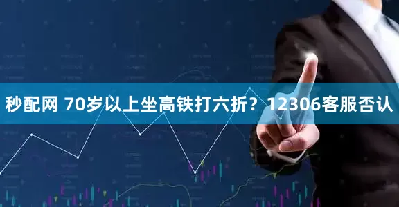 秒配网 70岁以上坐高铁打六折？12306客服否认