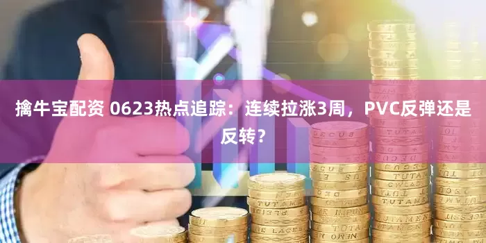 擒牛宝配资 0623热点追踪：连续拉涨3周，PVC反弹还是反转？