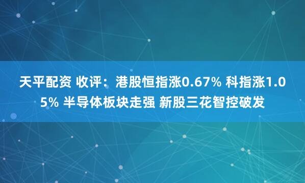 天平配资 收评：港股恒指涨0.67% 科指涨1.05% 半导体板块走强 新股三花智控破发