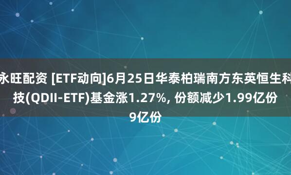 永旺配资 [ETF动向]6月25日华泰柏瑞南方东英恒生科技(QDII-ETF)基金涨1.27%, 份额减少1.99亿份