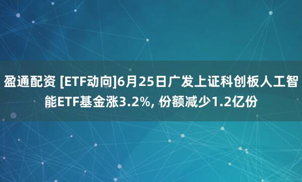 盈通配资 [ETF动向]6月25日广发上证科创板人工智能ETF基金涨3.2%, 份额减少1.2亿份
