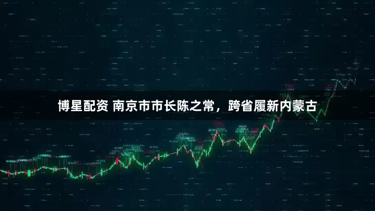 博星配资 南京市市长陈之常，跨省履新内蒙古
