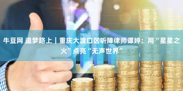 牛豆网 追梦路上｜重庆大渡口区听障律师谭婷：用“星星之火”点亮“无声世界”