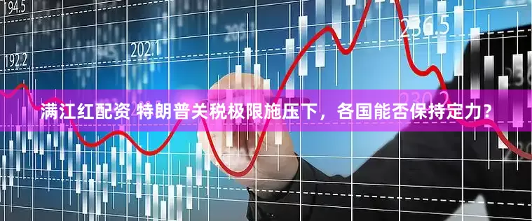 满江红配资 特朗普关税极限施压下，各国能否保持定力？