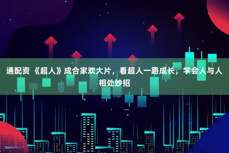 通配资 《超人》成合家欢大片，看超人一路成长，学会人与人相处妙招