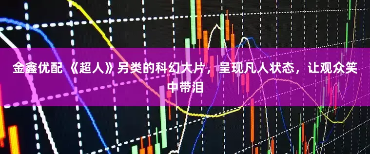金鑫优配 《超人》另类的科幻大片，呈现凡人状态，让观众笑中带泪