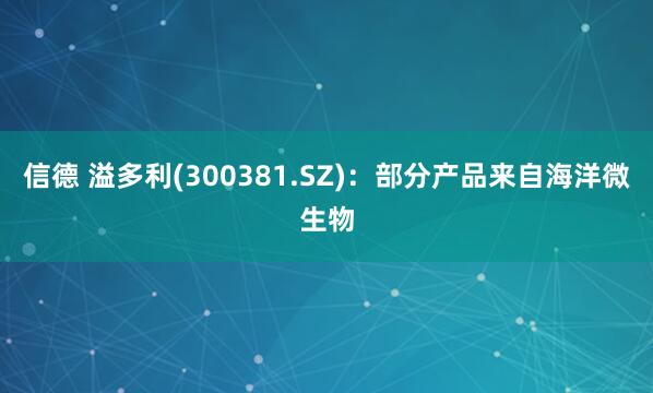 信德 溢多利(300381.SZ)：部分产品来自海洋微生物