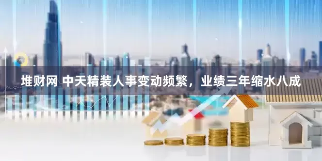 堆财网 中天精装人事变动频繁，业绩三年缩水八成