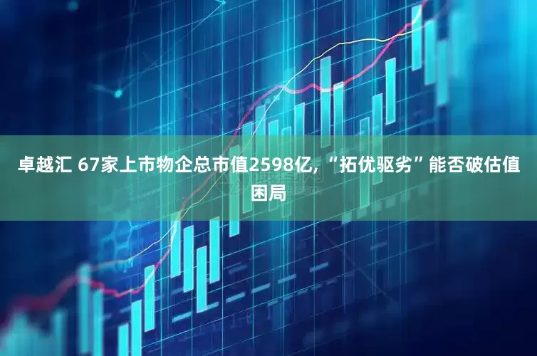 卓越汇 67家上市物企总市值2598亿, “拓优驱劣”能否破估值困局