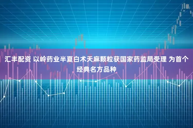 汇丰配资 以岭药业半夏白术天麻颗粒获国家药监局受理 为首个经典名方品种