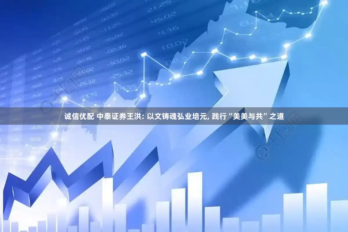 诚信优配 中泰证券王洪: 以文铸魂弘业培元, 践行“美美与共”之道