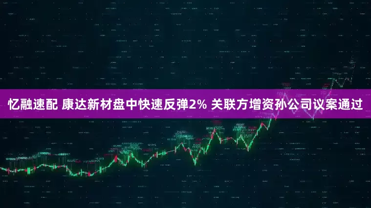 忆融速配 康达新材盘中快速反弹2% 关联方增资孙公司议案通过