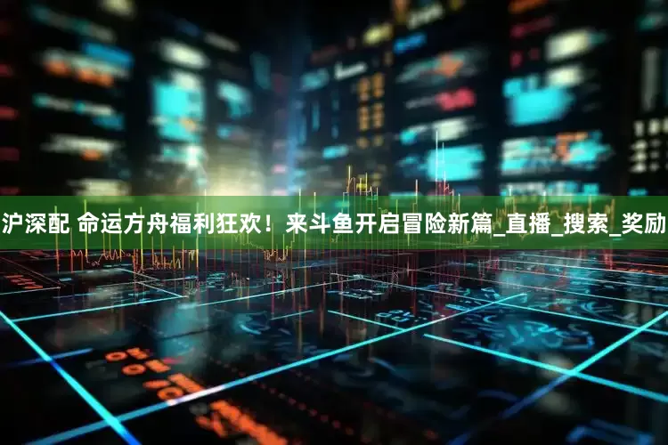 沪深配 命运方舟福利狂欢！来斗鱼开启冒险新篇_直播_搜索_奖励
