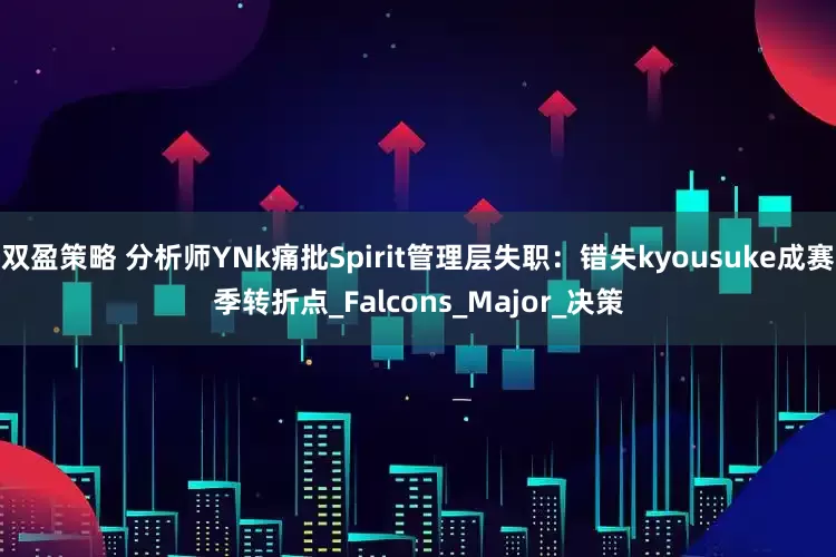 双盈策略 分析师YNk痛批Spirit管理层失职：错失kyousuke成赛季转折点_Falcons_Major_决策