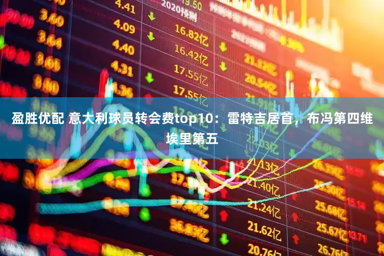 盈胜优配 意大利球员转会费top10：雷特吉居首，布冯第四维埃里第五