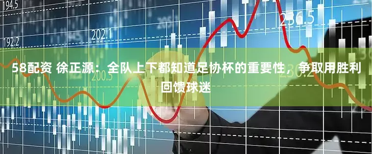 58配资 徐正源：全队上下都知道足协杯的重要性，争取用胜利回馈球迷