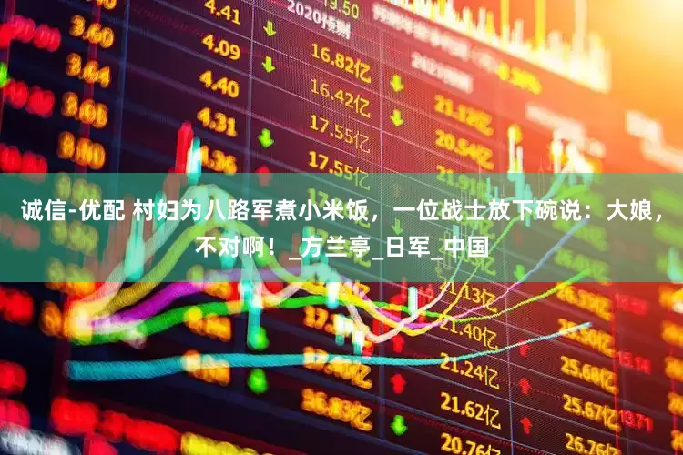 诚信-优配 村妇为八路军煮小米饭，一位战士放下碗说：大娘，不对啊！_方兰亭_日军_中国