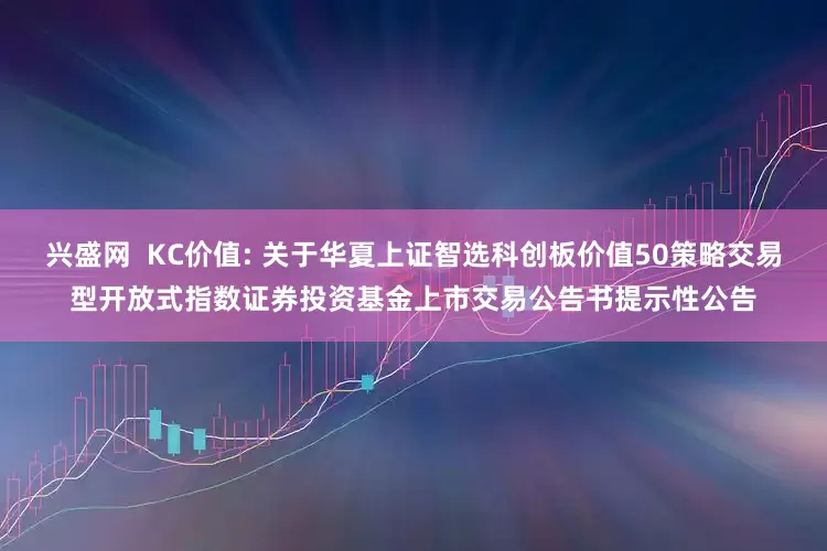兴盛网 KC价值: 关于华夏上证智选科创板价值50策略交易型开放式指数证券投资基金上市交易公告书提示性公告