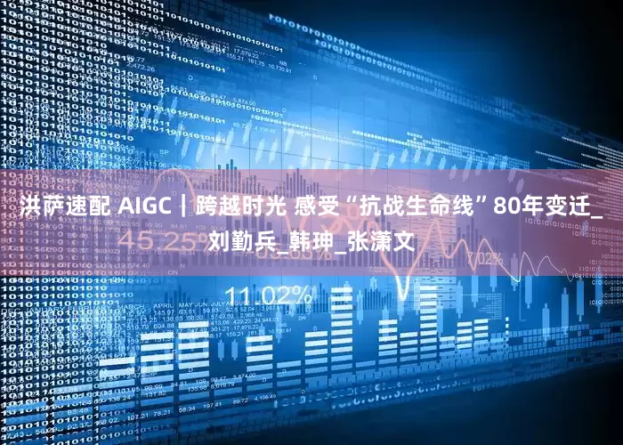 洪萨速配 AIGC｜跨越时光 感受“抗战生命线”80年变迁_刘勤兵_韩珅_张潇文