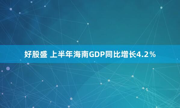 好股盛 上半年海南GDP同比增长4.2％