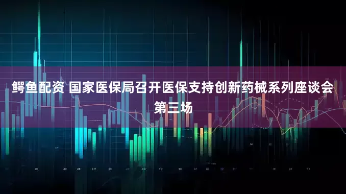 鳄鱼配资 国家医保局召开医保支持创新药械系列座谈会第三场