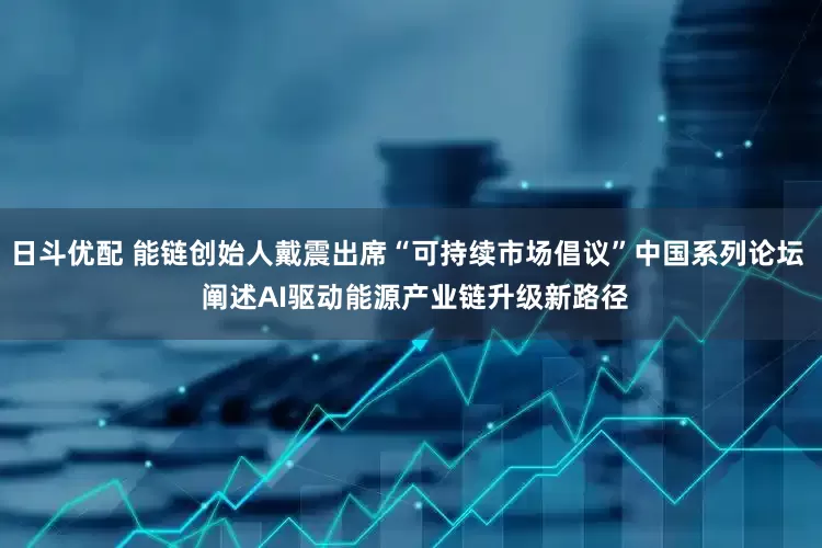日斗优配 能链创始人戴震出席“可持续市场倡议”中国系列论坛  阐述AI驱动能源产业链升级新路径