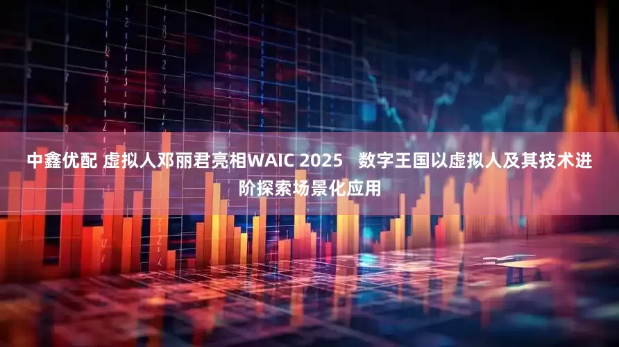 中鑫优配 虚拟人邓丽君亮相WAIC 2025   数字王国以虚拟人及其技术进阶探索场景化应用