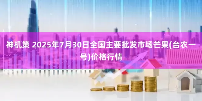 神机策 2025年7月30日全国主要批发市场芒果(台农一号)价格行情