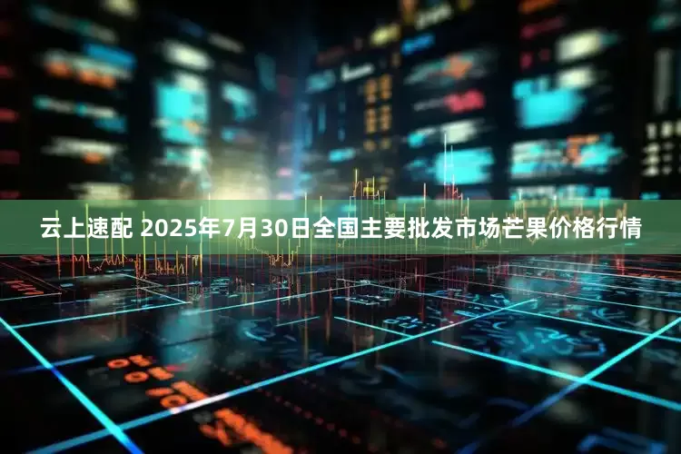 云上速配 2025年7月30日全国主要批发市场芒果价格行情