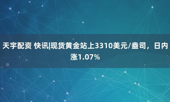 天宇配资 快讯|现货黄金站上3310美元/盎司，日内涨1.07%