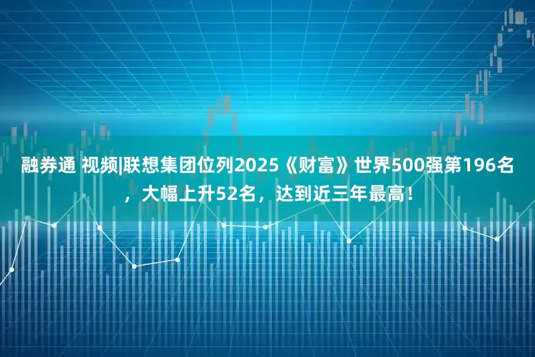 融券通 视频|联想集团位列2025《财富》世界500强第196名，大幅上升52名，达到近三年最高！