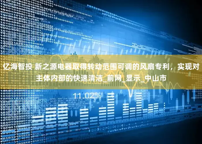 亿海智投 新之源电器取得转动范围可调的风扇专利，实现对主体内部的快速清洁_前网_显示_中山市