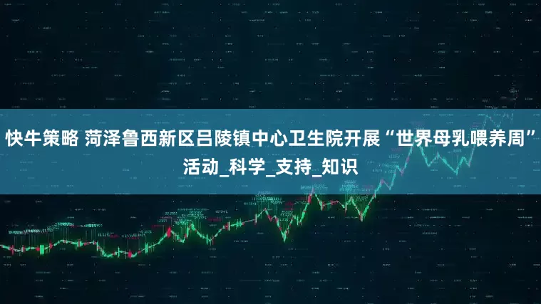 快牛策略 菏泽鲁西新区吕陵镇中心卫生院开展“世界母乳喂养周”活动_科学_支持_知识