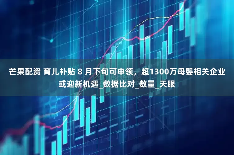 芒果配资 育儿补贴 8 月下旬可申领，超1300万母婴相关企业或迎新机遇_数据比对_数量_天眼