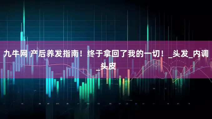 九牛网 产后养发指南！终于拿回了我的一切！_头发_内调_头皮
