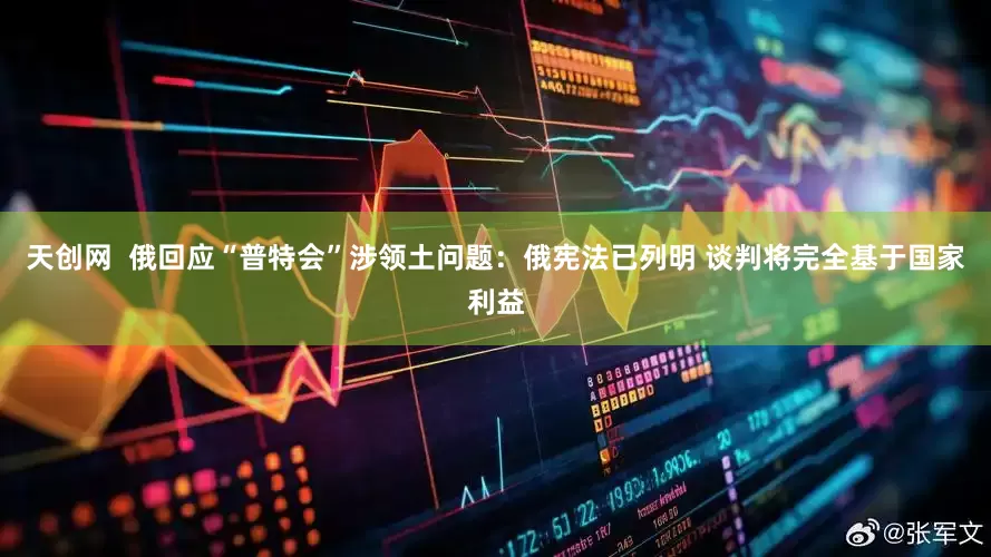天创网  俄回应“普特会”涉领土问题：俄宪法已列明 谈判将完全基于国家利益