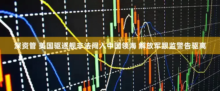 深资管 美国驱逐舰非法闯入中国领海 解放军跟监警告驱离