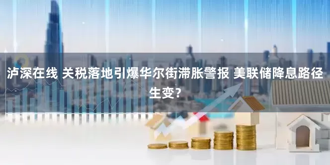 泸深在线 关税落地引爆华尔街滞胀警报 美联储降息路径生变？