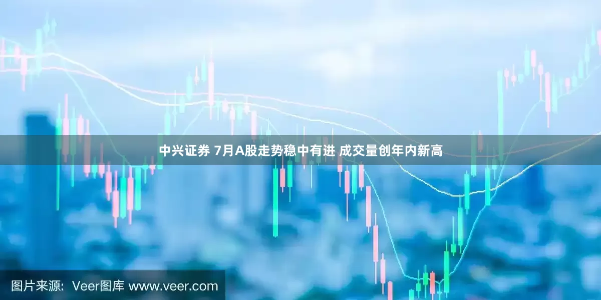 中兴证券 7月A股走势稳中有进 成交量创年内新高