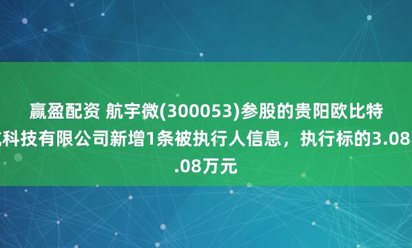 赢盈配资 航宇微(300053)参股的贵阳欧比特宇航科技有限公司新增1条被执行人信息，执行标的3.08万元
