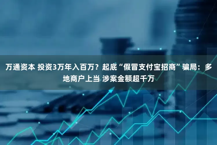 万通资本 投资3万年入百万？起底“假冒支付宝招商”骗局：多地商户上当 涉案金额超千万